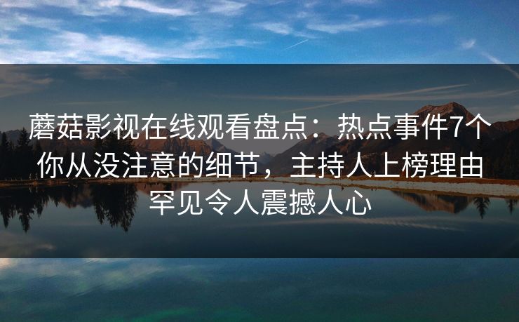 蘑菇影视在线观看盘点：热点事件7个你从没注意的细节，主持人上榜理由罕见令人震撼人心