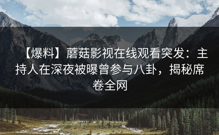 【爆料】蘑菇影视在线观看突发：主持人在深夜被曝曾参与八卦，揭秘席卷全网