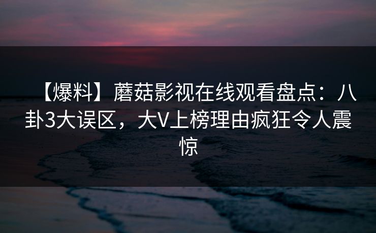 【爆料】蘑菇影视在线观看盘点：八卦3大误区，大V上榜理由疯狂令人震惊