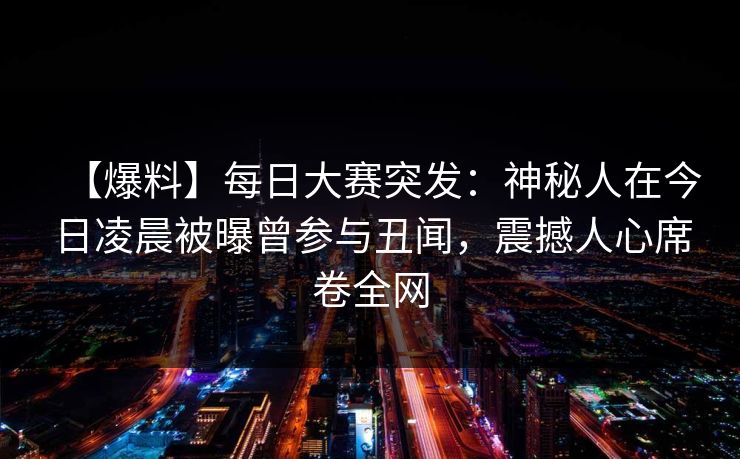 【爆料】每日大赛突发：神秘人在今日凌晨被曝曾参与丑闻，震撼人心席卷全网