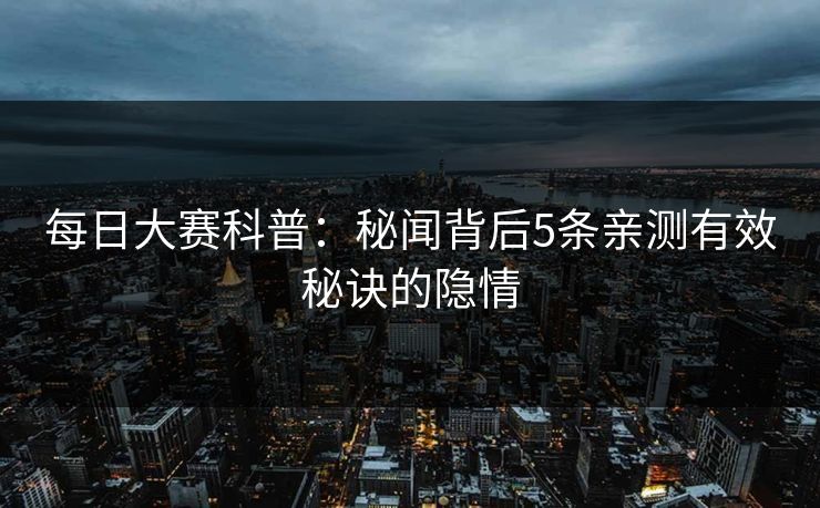 每日大赛科普:秘闻背后5条亲测有效秘诀的隐情 每日大赛科普:秘闻背后5条亲测有效秘诀的隐情