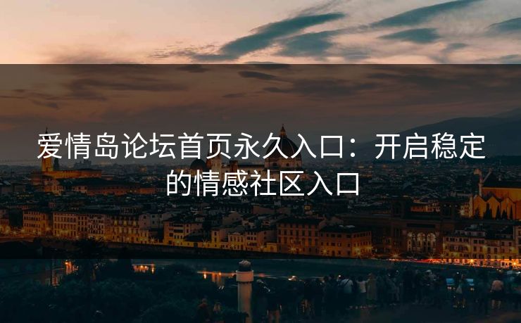 爱情岛论坛首页永久入口:开启稳定的情感社区入口 爱情岛论坛首页永久入口:开启稳定的情感社区入口