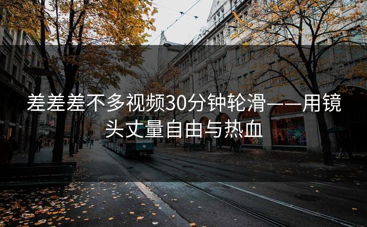 差差差不多视频30分钟轮滑——用镜头丈量自由与热血