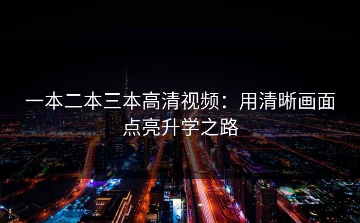 一本二本三本高清视频:用清晰画面点亮升学之路 一本二本三本高清视频:用清晰画面点亮升学之路