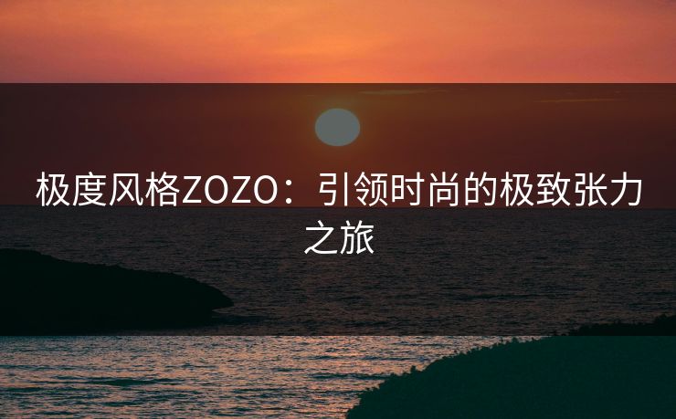 极度风格ZOZO:引领时尚的极致张力之旅 极度风格ZOZO:引领时尚的极致张力之旅