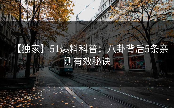 【独家】51爆料科普:八卦背后5条亲测有效秘诀 【独家】51爆料科普:八卦背后5条亲测有效秘诀