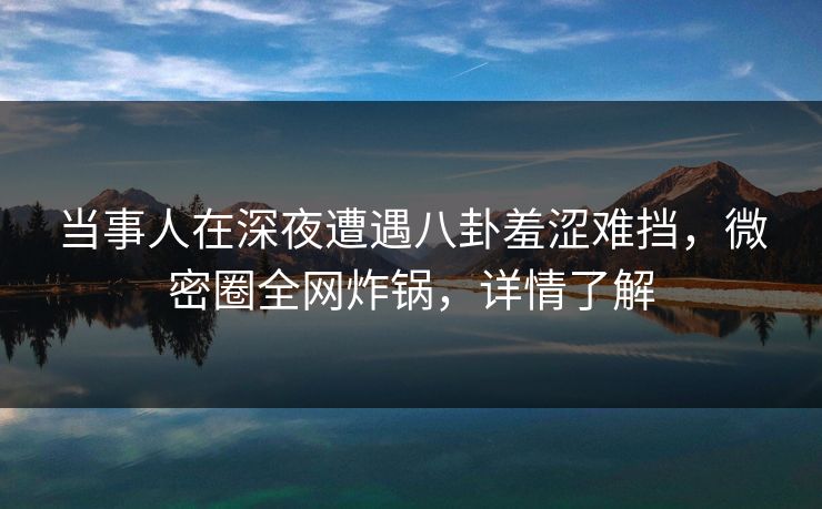 当事人在深夜遭遇八卦羞涩难挡,微密圈全网炸锅,详情了解 当事人在深夜遭遇八卦羞涩难挡,微密圈全网炸锅,详情了解