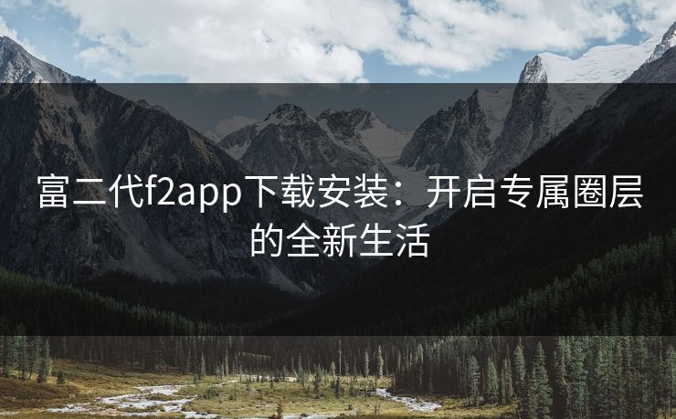 富二代f2app下载安装：开启专属圈层的全新生活