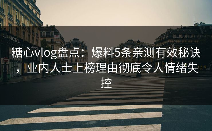 糖心vlog盘点：爆料5条亲测有效秘诀，业内人士上榜理由彻底令人情绪失控