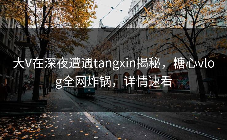 大V在深夜遭遇tangxin揭秘,糖心vlog全网炸锅,详情速看 大V在深夜遭遇tangxin揭秘,糖心vlog全网炸锅,详情速看