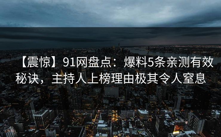 【震惊】91网盘点:爆料5条亲测有效秘诀,主持人上榜理由极其令人窒息 【震惊】91网盘点:爆料5条亲测有效秘诀,主持人上榜理由极其令人窒息