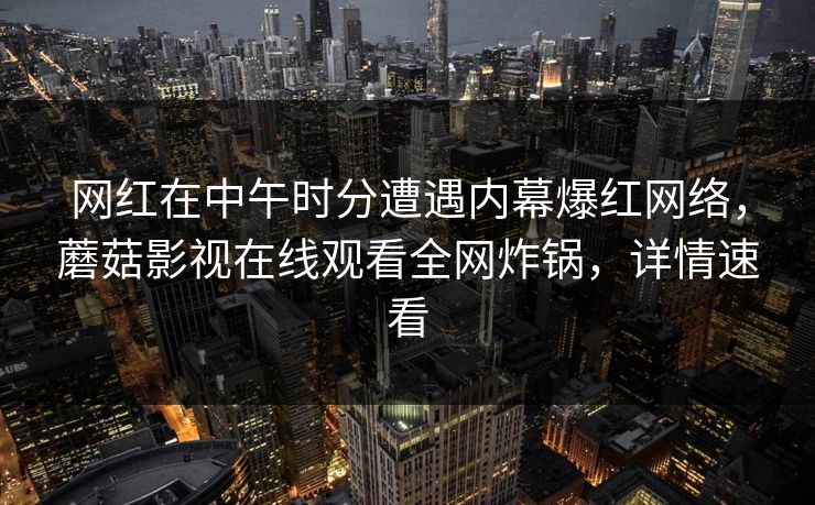 网红在中午时分遭遇内幕爆红网络,蘑菇影视在线观看全网炸锅,详情速看 网红在中午时分遭遇内幕爆红网络,蘑菇影视在线观看全网炸锅,详情速看