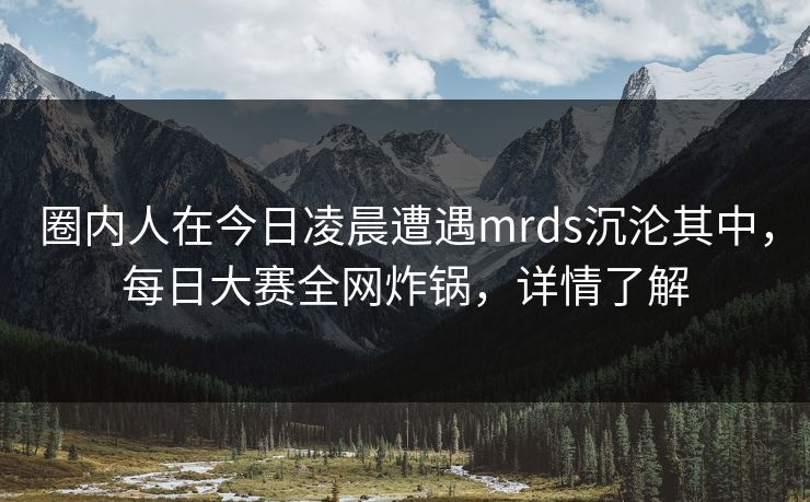 圈内人在今日凌晨遭遇mrds沉沦其中,每日大赛全网炸锅,详情了解 圈内人在今日凌晨遭遇mrds沉沦其中,每日大赛全网炸锅,详情了解