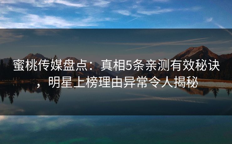 蜜桃传媒盘点:真相5条亲测有效秘诀,明星上榜理由异常令人揭秘 蜜桃传媒盘点:真相5条亲测有效秘诀,明星上榜理由异常令人揭秘