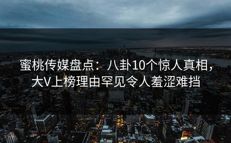 蜜桃传媒盘点:八卦10个惊人真相,大V上榜理由罕见令人羞涩难挡 蜜桃传媒盘点:八卦10个惊人真相,大V上榜理由罕见令人羞涩难挡