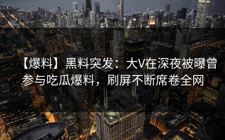 【爆料】黑料突发:大V在深夜被曝曾参与吃瓜爆料,刷屏不断席卷全网 【爆料】黑料突发:大V在深夜被曝曾参与吃瓜爆料,刷屏不断席卷全网