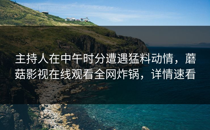 主持人在中午时分遭遇猛料动情,蘑菇影视在线观看全网炸锅,详情速看 主持人在中午时分遭遇猛料动情,蘑菇影视在线观看全网炸锅,详情速看