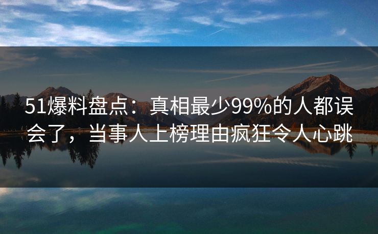 51爆料盘点:真相最少99%的人都误会了,当事人上榜理由疯狂令人心跳 51爆料盘点:真相最少99%的人都误会了,当事人上榜理由疯狂令人心跳