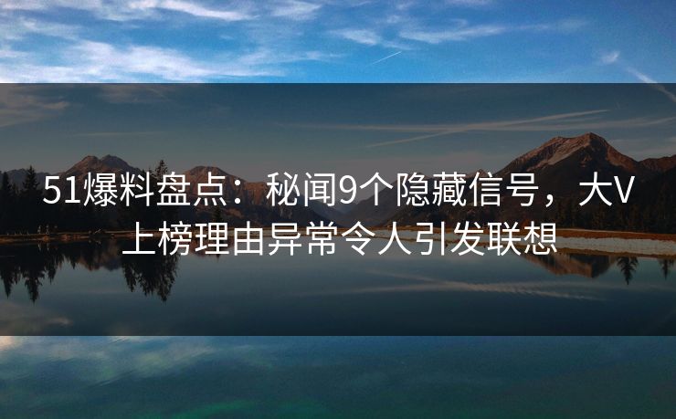 51爆料盘点:秘闻9个隐藏信号,大V上榜理由异常令人引发联想 51爆料盘点:秘闻9个隐藏信号,大V上榜理由异常令人引发联想