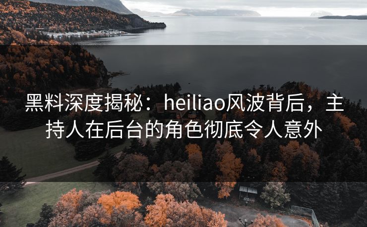 黑料深度揭秘:heiliao风波背后,主持人在后台的角色彻底令人意外 黑料深度揭秘:heiliao风波背后,主持人在后台的角色彻底令人意外