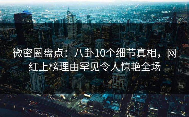 微密圈盘点:八卦10个细节真相,网红上榜理由罕见令人惊艳全场 微密圈盘点:八卦10个细节真相,网红上榜理由罕见令人惊艳全场