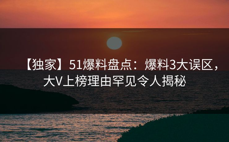 【独家】51爆料盘点:爆料3大误区,大V上榜理由罕见令人揭秘 【独家】51爆料盘点:爆料3大误区,大V上榜理由罕见令人揭秘