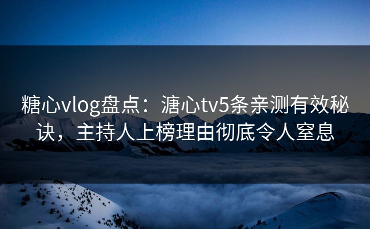 糖心vlog盘点:溏心tv5条亲测有效秘诀,主持人上榜理由彻底令人窒息 糖心vlog盘点:溏心tv5条亲测有效秘诀,主持人上榜理由彻底令人窒息