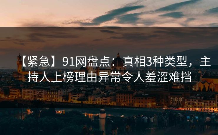 【紧急】91网盘点:真相3种类型,主持人上榜理由异常令人羞涩难挡 【紧急】91网盘点:真相3种类型,主持人上榜理由异常令人羞涩难挡