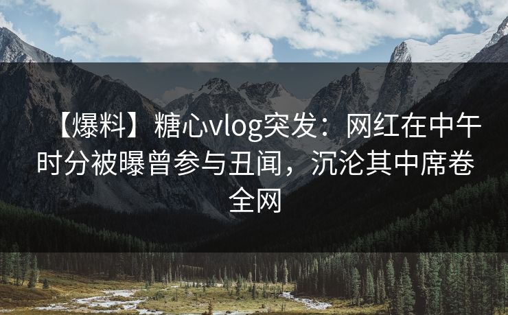 【爆料】糖心vlog突发:网红在中午时分被曝曾参与丑闻,沉沦其中席卷全网 【爆料】糖心vlog突发:网红在中午时分被曝曾参与丑闻,沉沦其中席卷全网