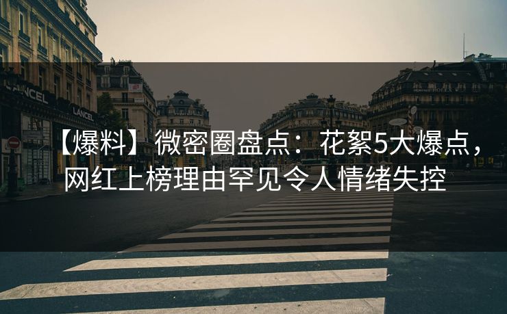 【爆料】微密圈盘点：花絮5大爆点，网红上榜理由罕见令人情绪失控