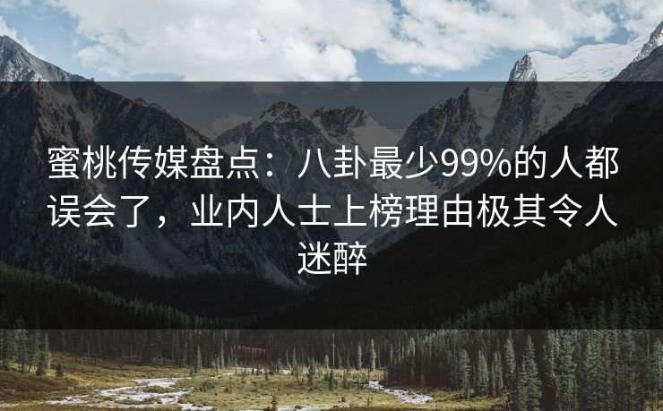 蜜桃传媒盘点：八卦最少99%的人都误会了，业内人士上榜理由极其令人迷醉