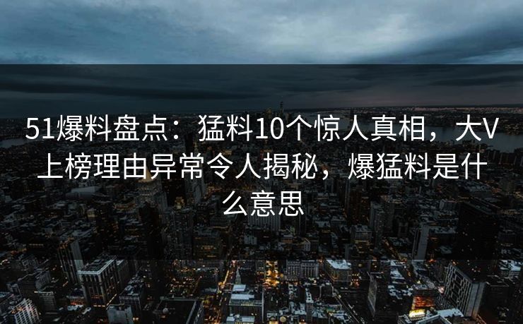 51爆料盘点：猛料10个惊人真相，大V上榜理由异常令人揭秘，爆猛料是什么意思