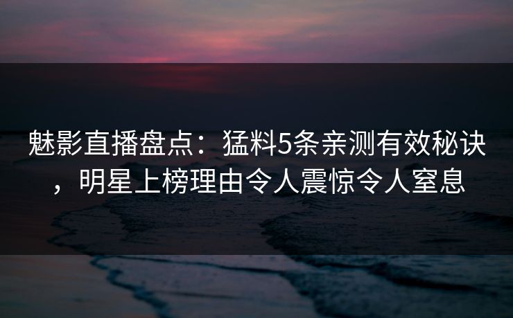魅影直播盘点：猛料5条亲测有效秘诀，明星上榜理由令人震惊令人窒息