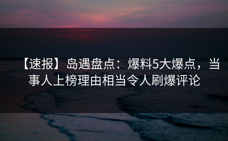 【速报】岛遇盘点:爆料5大爆点,当事人上榜理由相当令人刷爆评论 【速报】岛遇盘点:爆料5大爆点,当事人上榜理由相当令人刷爆评论