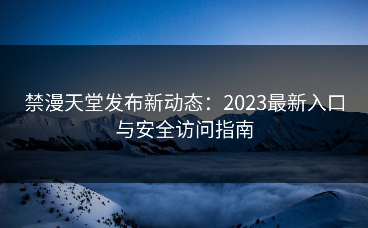 禁漫天堂发布新动态：2023最新入口与安全访问指南