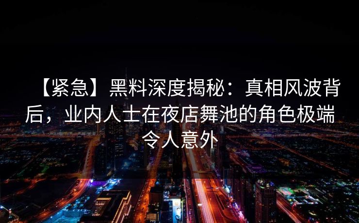 【紧急】黑料深度揭秘：真相风波背后，业内人士在夜店舞池的角色极端令人意外