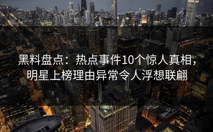黑料盘点:热点事件10个惊人真相,明星上榜理由异常令人浮想联翩 黑料盘点:热点事件10个惊人真相,明星上榜理由异常令人浮想联翩