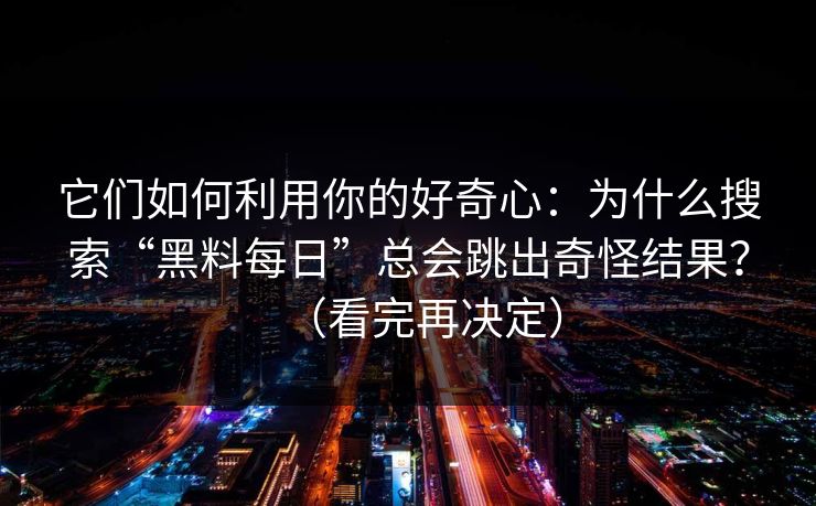 它们如何利用你的好奇心:为什么搜索“黑料每日”总会跳出奇怪结果?(看完再决定) 它们如何利用你的好奇心:为什么搜索“黑料每日”总会跳出奇怪结果?(看完再决定)