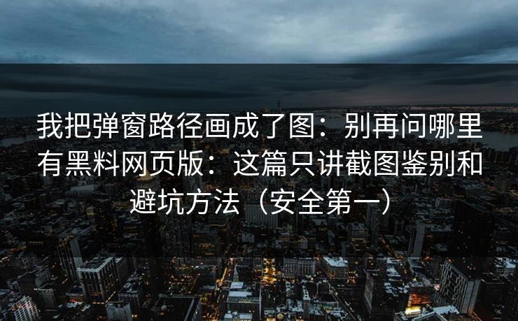 我把弹窗路径画成了图:别再问哪里有黑料网页版:这篇只讲截图鉴别和避坑方法(安全第一) 我把弹窗路径画成了图:别再问哪里有黑料网页版:这篇只讲截图鉴别和避坑方法(安全第一)