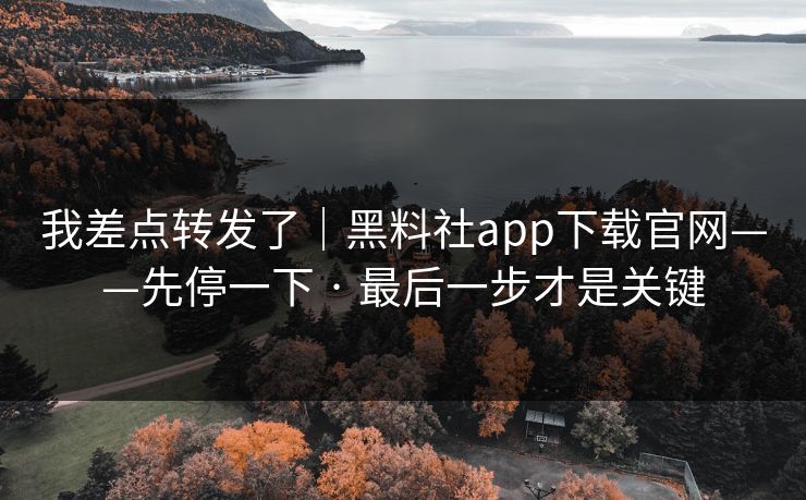 我差点转发了｜黑料社app下载官网——先停一下 · 最后一步才是关键