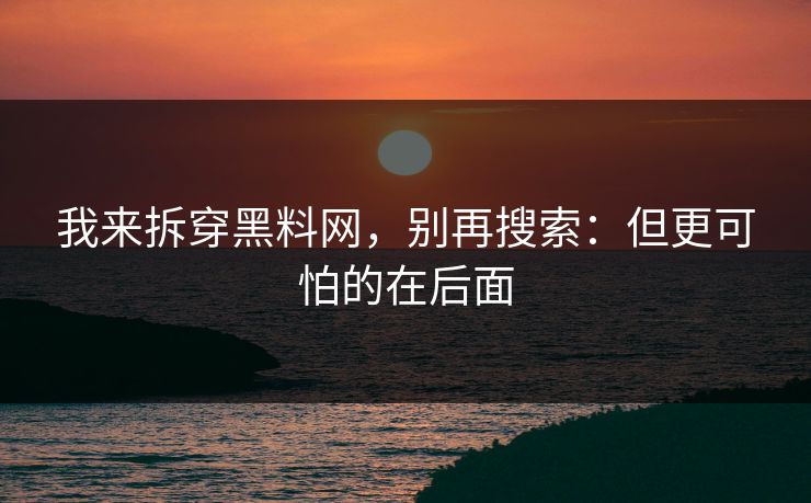 我来拆穿黑料网，别再搜索：但更可怕的在后面