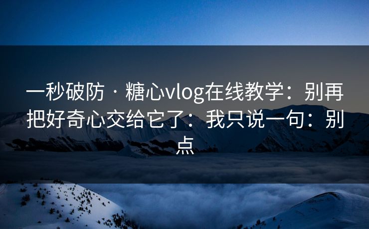 一秒破防 · 糖心vlog在线教学:别再把好奇心交给它了:我只说一句:别点 一秒破防 · 糖心vlog在线教学:别再把好奇心交给它了:我只说一句:别点