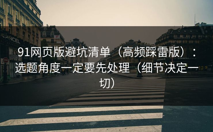 91网页版避坑清单（高频踩雷版）：选题角度一定要先处理（细节决定一切）