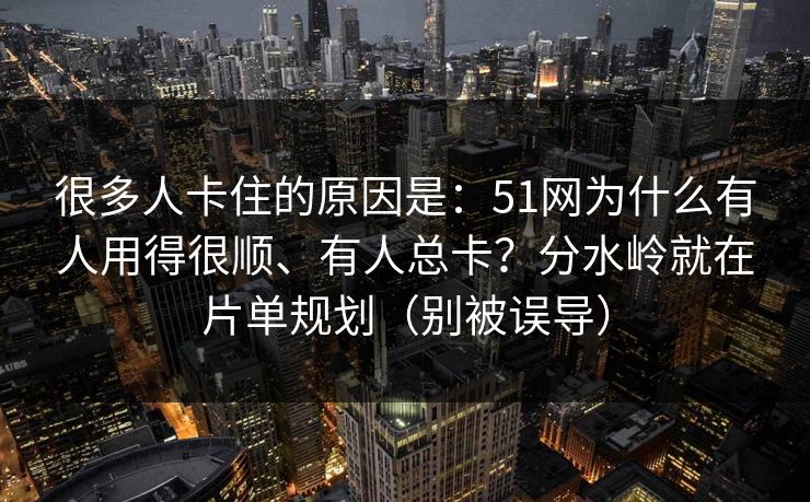 很多人卡住的原因是：51网为什么有人用得很顺、有人总卡？分水岭就在片单规划（别被误导）