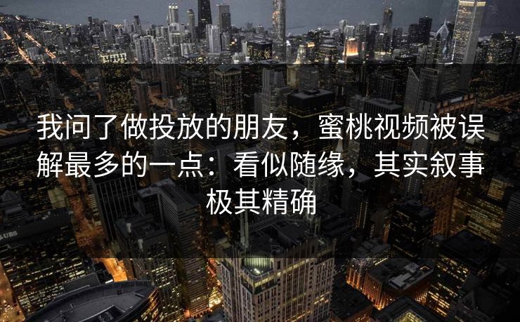 我问了做投放的朋友，蜜桃视频被误解最多的一点：看似随缘，其实叙事极其精确