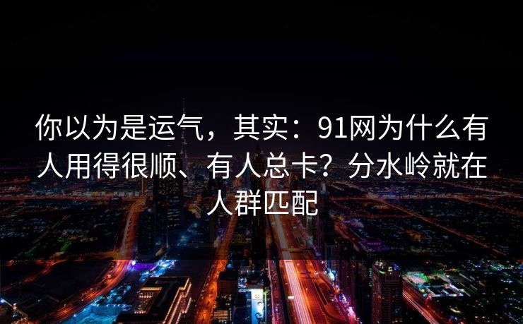 你以为是运气，其实：91网为什么有人用得很顺、有人总卡？分水岭就在人群匹配