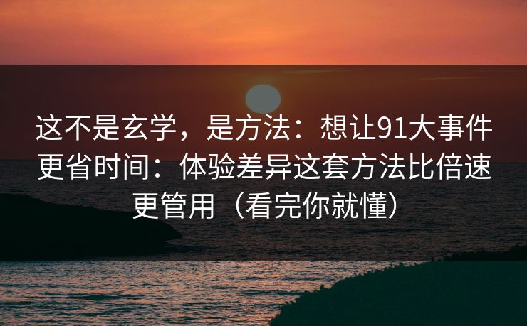 这不是玄学,是方法:想让91大事件更省时间:体验差异这套方法比倍速更管用(看完你就懂) 这不是玄学,是方法:想让91大事件更省时间:体验差异这套方法比倍速更管用(看完你就懂)
