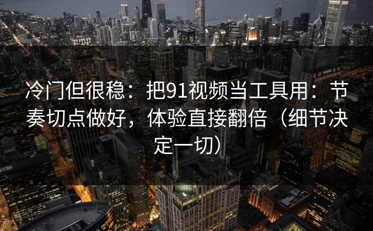 冷门但很稳:把91视频当工具用:节奏切点做好,体验直接翻倍(细节决定一切) 冷门但很稳:把91视频当工具用:节奏切点做好,体验直接翻倍(细节决定一切)