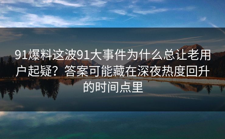 91爆料这波91大事件为什么总让老用户起疑？答案可能藏在深夜热度回升的时间点里