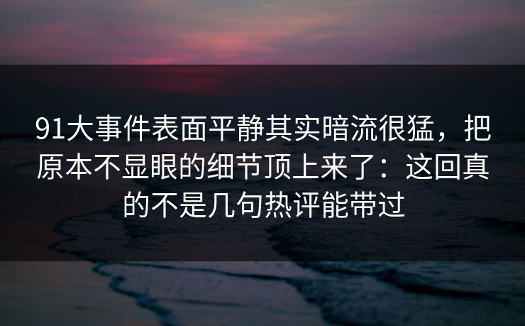 91大事件表面平静其实暗流很猛,把原本不显眼的细节顶上来了:这回真的不是几句热评能带过 91大事件表面平静其实暗流很猛,把原本不显眼的细节顶上来了:这回真的不是几句热评能带过